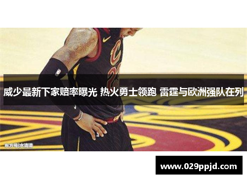 威少最新下家赔率曝光 热火勇士领跑 雷霆与欧洲强队在列