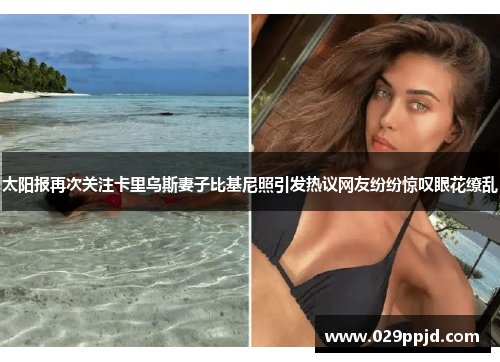 太阳报再次关注卡里乌斯妻子比基尼照引发热议网友纷纷惊叹眼花缭乱