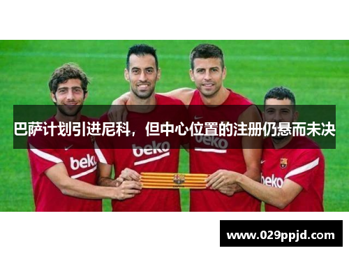 巴萨计划引进尼科，但中心位置的注册仍悬而未决
