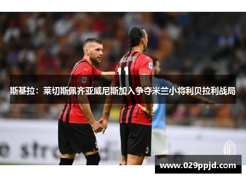 斯基拉：莱切斯佩齐亚威尼斯加入争夺米兰小将利贝拉利战局