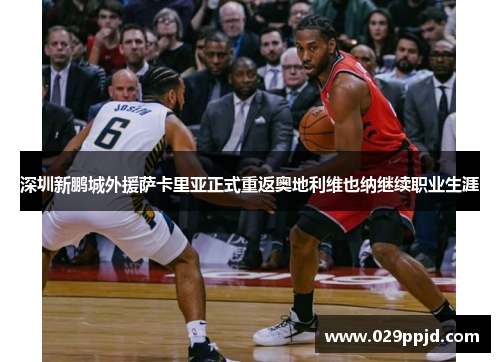 深圳新鹏城外援萨卡里亚正式重返奥地利维也纳继续职业生涯