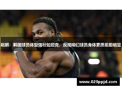 赵鹏：韩国球员体型强壮如坦克，反观咱们球员身体素质差距明显